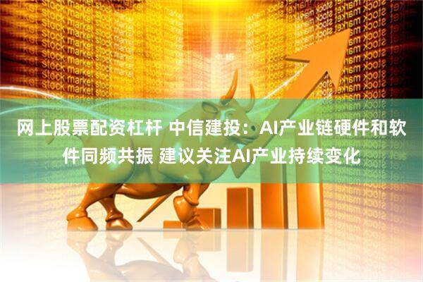 网上股票配资杠杆 中信建投：AI产业链硬件和软件同频共振 建议关注AI产业持续变化