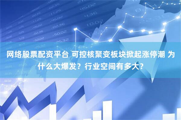 网络股票配资平台 可控核聚变板块掀起涨停潮 为什么大爆发？行业空间有多大？