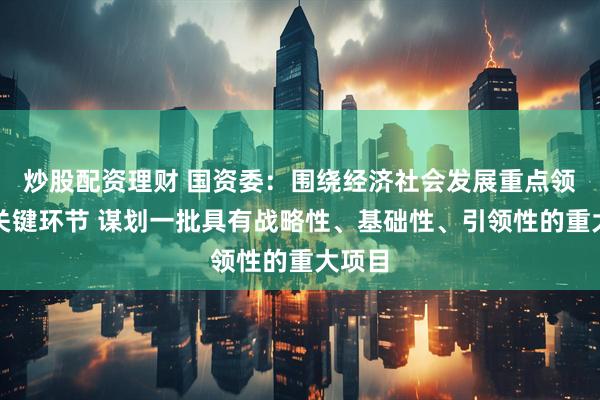 炒股配资理财 国资委：围绕经济社会发展重点领域和关键环节 谋划一批具有战略性、基础性、引领性的重大项目
