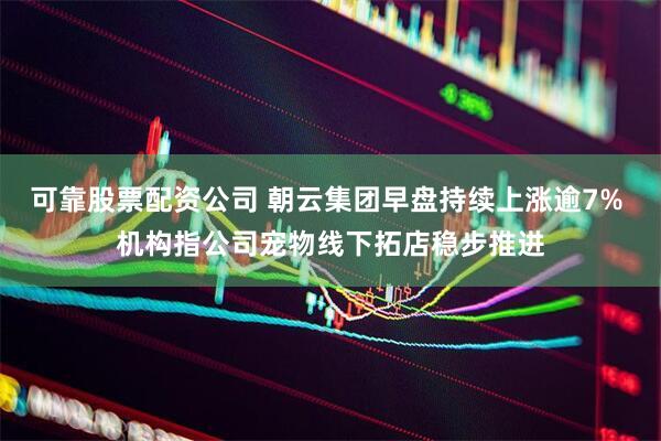 可靠股票配资公司 朝云集团早盘持续上涨逾7% 机构指公司宠物线下拓店稳步推进