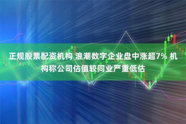 正规股票配资机构 浪潮数字企业盘中涨超7% 机构称公司估值较同业严重低估