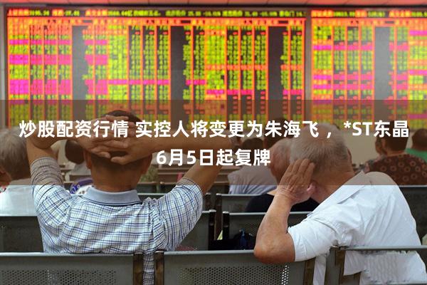 炒股配资行情 实控人将变更为朱海飞 ，*ST东晶6月5日起复牌