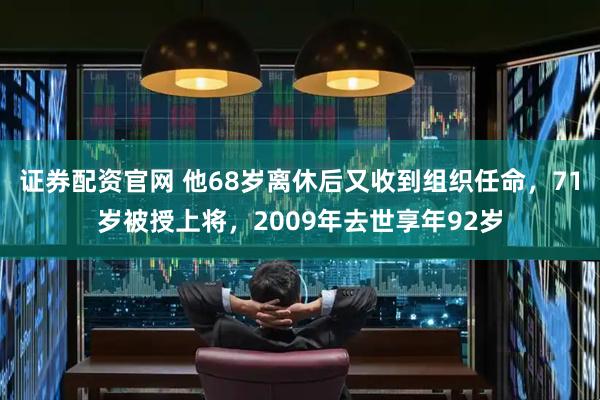 证券配资官网 他68岁离休后又收到组织任命，71岁被授上将，2009年去世享年92岁