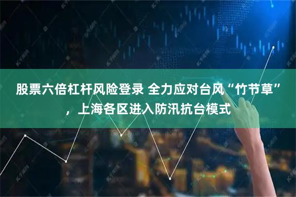 股票六倍杠杆风险登录 全力应对台风“竹节草”，上海各区进入防汛抗台模式