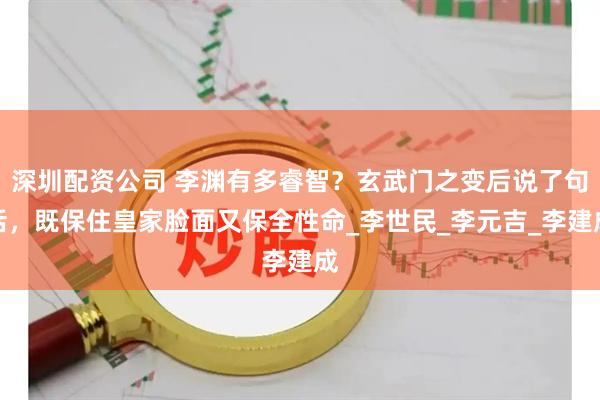 深圳配资公司 李渊有多睿智？玄武门之变后说了句话，既保住皇家脸面又保全性命_李世民_李元吉_李建成