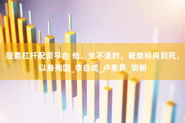 股票杠杆配资平台 他，生不逢时，被崇祯用到死，以身殉国_李自成_卢象昇_明朝