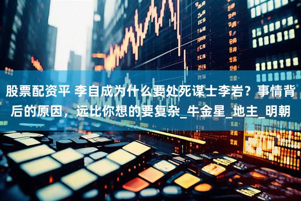 股票配资平 李自成为什么要处死谋士李岩？事情背后的原因，远比你想的要复杂_牛金星_地主_明朝