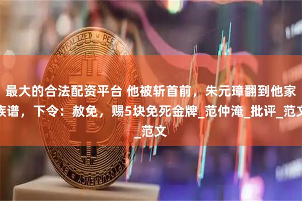 最大的合法配资平台 他被斩首前，朱元璋翻到他家族谱，下令：赦免，赐5块免死金牌_范仲淹_批评_范文