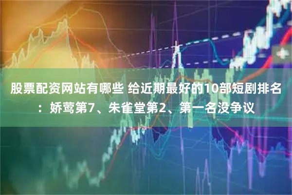 股票配资网站有哪些 给近期最好的10部短剧排名：娇莺第7、朱雀堂第2、第一名没争议