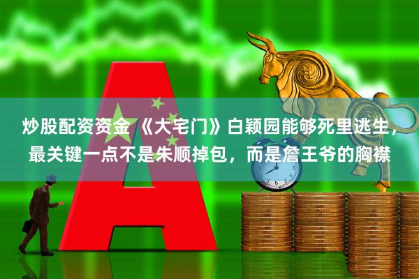 炒股配资资金 《大宅门》白颖园能够死里逃生，最关键一点不是朱顺掉包，而是詹王爷的胸襟