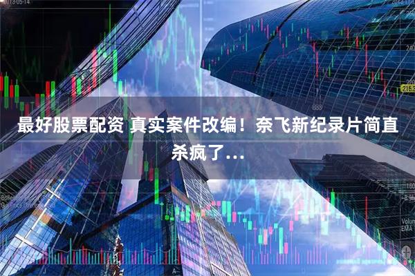 最好股票配资 真实案件改编！奈飞新纪录片简直杀疯了…
