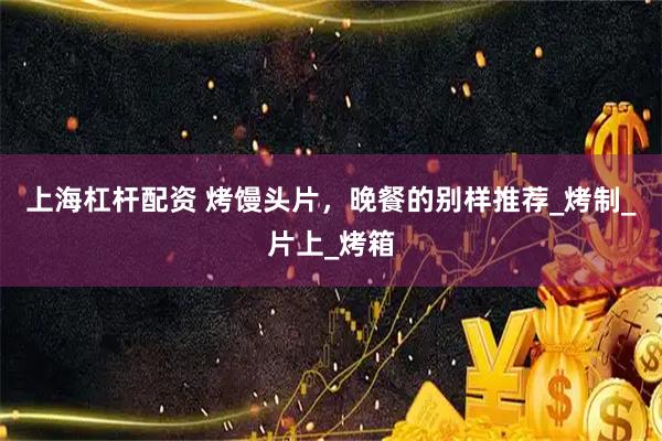 上海杠杆配资 烤馒头片，晚餐的别样推荐_烤制_片上_烤箱