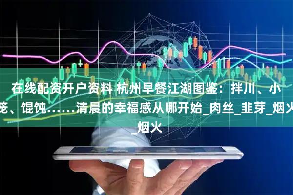 在线配资开户资料 杭州早餐江湖图鉴：拌川、小笼、馄饨……清晨的幸福感从哪开始_肉丝_韭芽_烟火