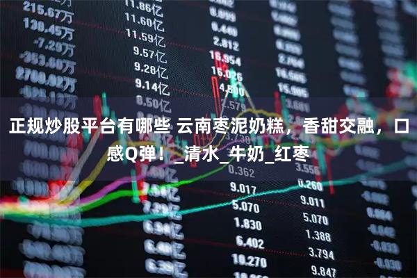 正规炒股平台有哪些 云南枣泥奶糕，香甜交融，口感Q弹！_清水_牛奶_红枣