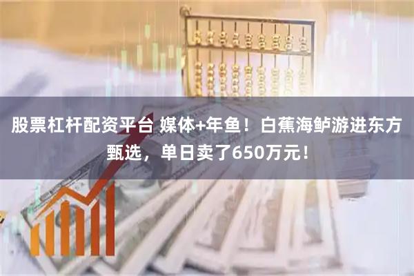 股票杠杆配资平台 媒体+年鱼！白蕉海鲈游进东方甄选，单日卖了650万元！