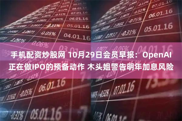 手机配资炒股网 10月29日会员早报：OpenAI正在做IPO的预备动作 木头姐警告明年加息风险