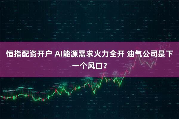 恒指配资开户 AI能源需求火力全开 油气公司是下一个风口？