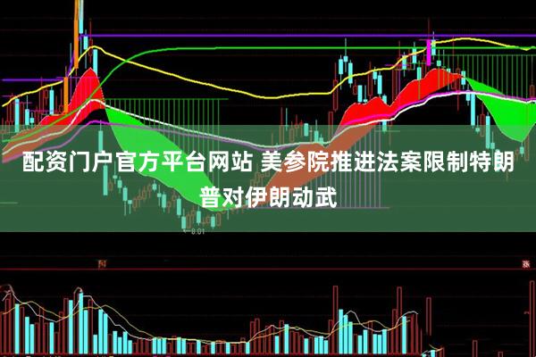 配资门户官方平台网站 美参院推进法案限制特朗普对伊朗动武