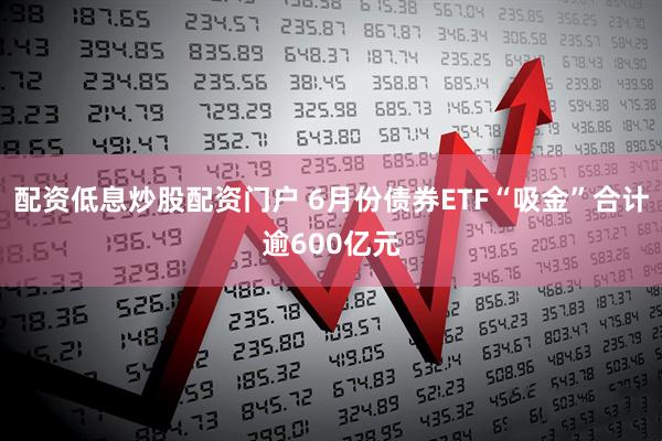 配资低息炒股配资门户 6月份债券ETF“吸金”合计逾600亿元