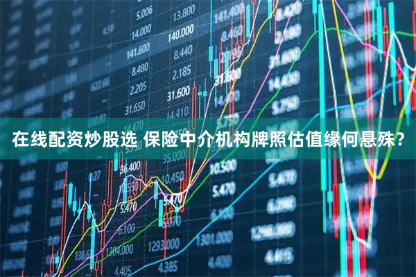 在线配资炒股选 保险中介机构牌照估值缘何悬殊？