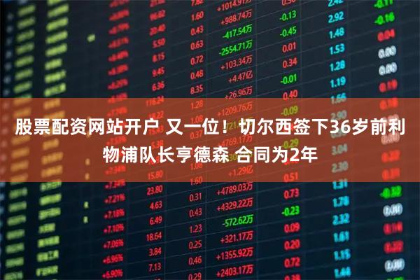 股票配资网站开户 又一位！切尔西签下36岁前利物浦队长亨德森 合同为2年