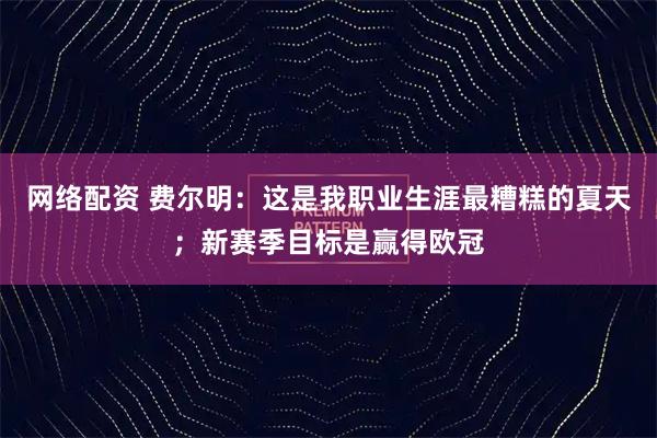 网络配资 费尔明：这是我职业生涯最糟糕的夏天；新赛季目标是赢得欧冠