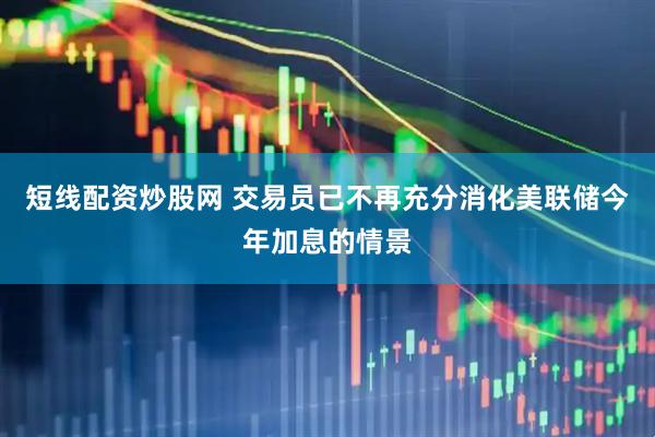 短线配资炒股网 交易员已不再充分消化美联储今年加息的情景