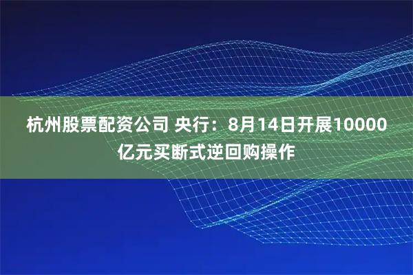 杭州股票配资公司 央行：8月14日开展10000亿元买断式逆回购操作